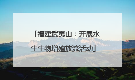 福建武夷山：开展水生生物增殖放流活动