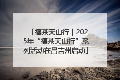 福茶天山行｜2025年“福茶天山行”系列活动在昌吉州启动