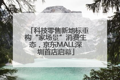 科技零售新地标重构“家场景”消费生态，京东MALL深圳首店启幕