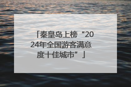 秦皇岛上榜“2024年全国游客满意度十佳城市”
