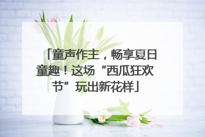 童声作主，畅享夏日童趣！这场“西瓜狂欢节”玩出新花样