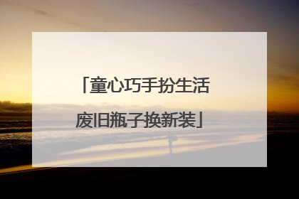 童心巧手扮生活 废旧瓶子换新装