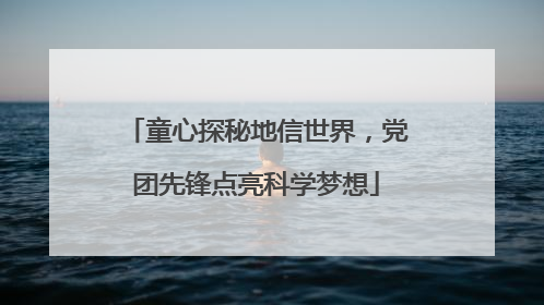 童心探秘地信世界，党团先锋点亮科学梦想