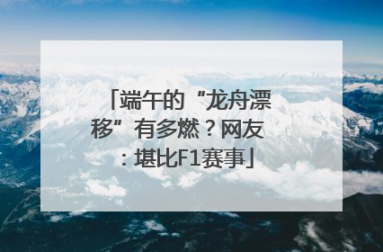 端午的“龙舟漂移”有多燃？网友：堪比F1赛事