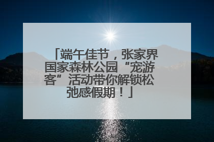端午佳节，张家界国家森林公园“宠游客”活动带你解锁松弛感假期！