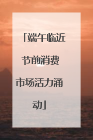 端午临近 节前消费市场活力涌动