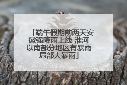 端午假期前两天安徽强降雨上线 淮河以南部分地区有暴雨局部大暴雨