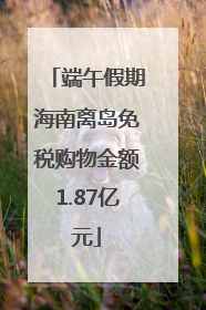 端午假期海南离岛免税购物金额1.87亿元