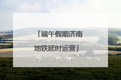 端午假期济南地铁延时运营