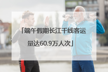 端午假期长江干线客运量达60.9万人次