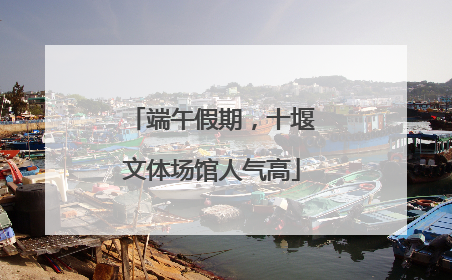 端午假期，十堰文体场馆人气高