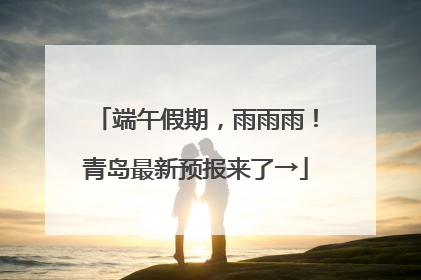 端午假期，雨雨雨！青岛最新预报来了→