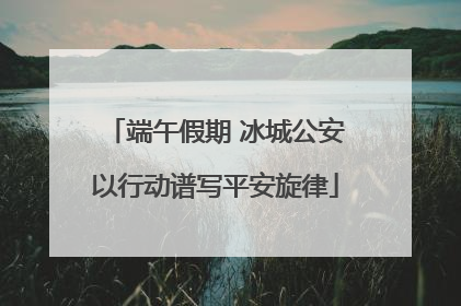 端午假期 冰城公安以行动谱写平安旋律