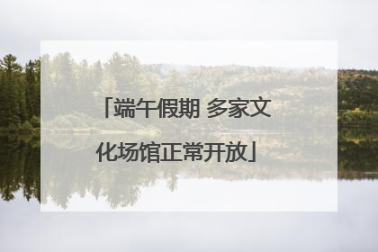 端午假期 多家文化场馆正常开放