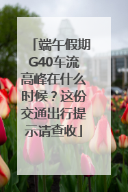 端午假期G40车流高峰在什么时候？这份交通出行提示请查收