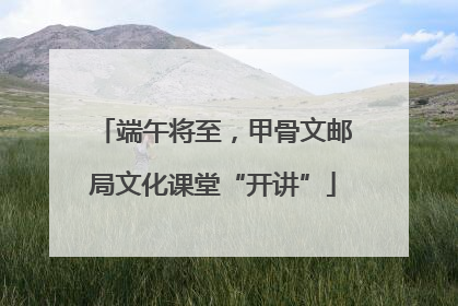 端午将至，甲骨文邮局文化课堂“开讲”