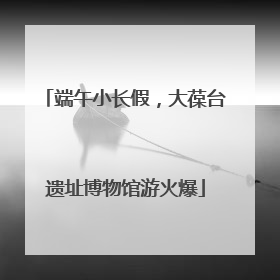 端午小长假，大葆台遗址博物馆游火爆