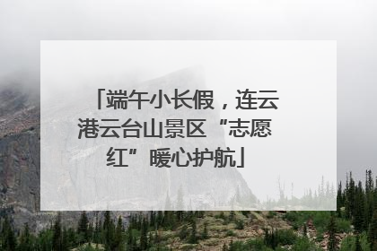 端午小长假，连云港云台山景区“志愿红”暖心护航