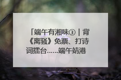 端午有湘味③｜背《离骚》免票、打诗词擂台……端午靖港古镇趣味多