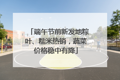端午节前新发地粽叶、糯米热销，蔬菜价格稳中有降