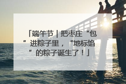 端午节｜把枣庄“包”进粽子里，“地标馅”的粽子诞生了！