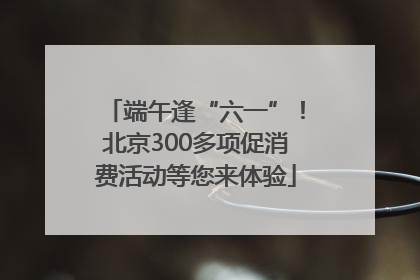端午逢“六一”！北京300多项促消费活动等您来体验