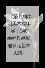 第七届昆明美术双年展：140余幅作品展现多元艺术思辨