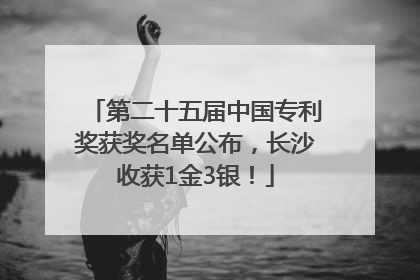 第二十五届中国专利奖获奖名单公布，长沙收获1金3银！