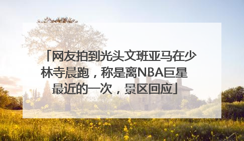 网友拍到光头文班亚马在少林寺晨跑，称是离NBA巨星最近的一次，景区回应