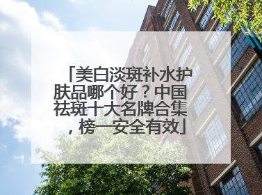 美白淡斑补水护肤品哪个好？中国祛斑十大名牌合集，榜一安全有效