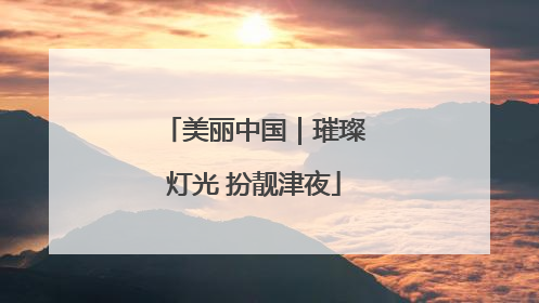 美丽中国｜璀璨灯光 扮靓津夜