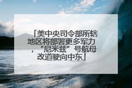 美中央司令部所辖地区将部署更多军力，“尼米兹”号航母改道驶向中东