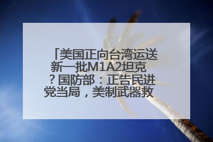 美国正向台湾运送新一批M1A2坦克？国防部：正告民进党当局，美制武器救不了自己的命