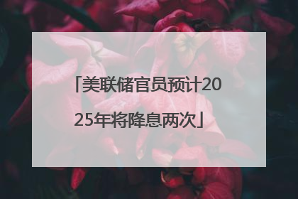 美联储官员预计2025年将降息两次