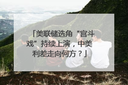 美联储选角“宫斗戏”持续上演，中美利差走向何方？