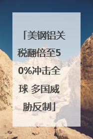 美钢铝关税翻倍至50%冲击全球 多国威胁反制