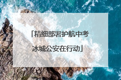 精细部署护航中考 冰城公安在行动
