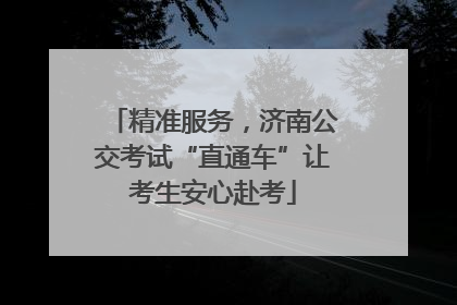 精准服务，济南公交考试“直通车”让考生安心赴考