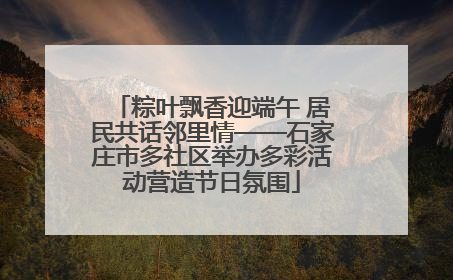 粽叶飘香迎端午 居民共话邻里情——石家庄市多社区举办多彩活动营造节日氛围