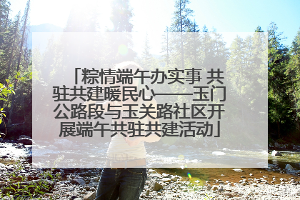 粽情端午办实事 共驻共建暖民心——玉门公路段与玉关路社区开展端午共驻共建活动