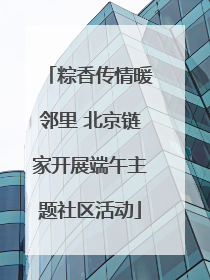 粽香传情暖邻里 北京链家开展端午主题社区活动