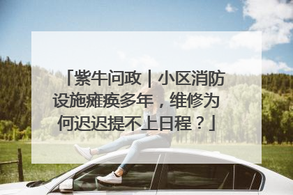 紫牛问政｜小区消防设施瘫痪多年，维修为何迟迟提不上日程？