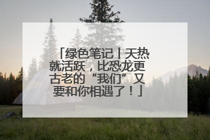 绿色笔记丨天热就活跃，比恐龙更古老的“我们”又要和你相遇了！