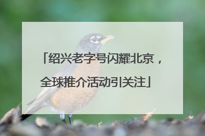 绍兴老字号闪耀北京，全球推介活动引关注