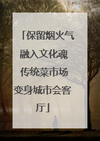 保留烟火气 融入文化魂 传统菜市场变身城市会客厅