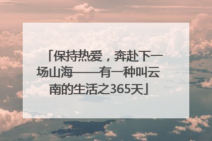 保持热爱，奔赴下一场山海——有一种叫云南的生活之365天