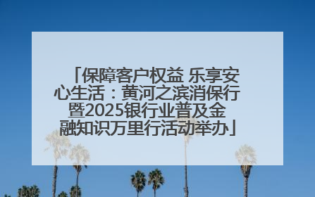 保障客户权益 乐享安心生活：黄河之滨消保行暨2025银行业普及金融知识万里行活动举办