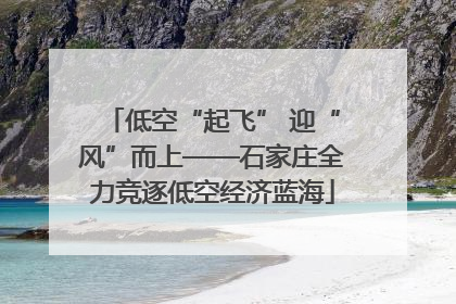 低空“起飞” 迎“风”而上——石家庄全力竞逐低空经济蓝海
