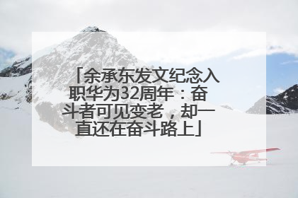 余承东发文纪念入职华为32周年：奋斗者可见变老，却一直还在奋斗路上