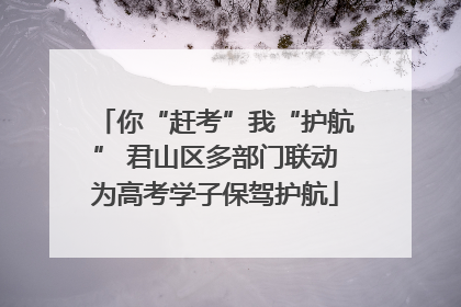你“赶考”我“护航” 君山区多部门联动为高考学子保驾护航